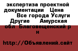 экспертиза проектной документации › Цена ­ 10 000 - Все города Услуги » Другие   . Амурская обл.,Благовещенский р-н